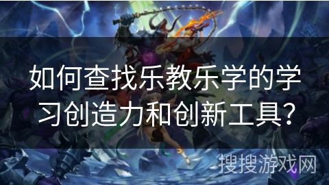 如何查找乐教乐学的学习创造力和创新工具？