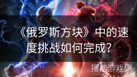 《俄罗斯方块》中的速度挑战如何完成? 《俄罗斯方块》中的速度挑战如何完成?