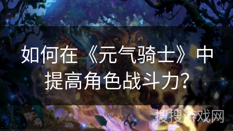 如何在《元气骑士》中提高角色战斗力？