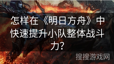 怎样在《明日方舟》中快速提升小队整体战斗力？