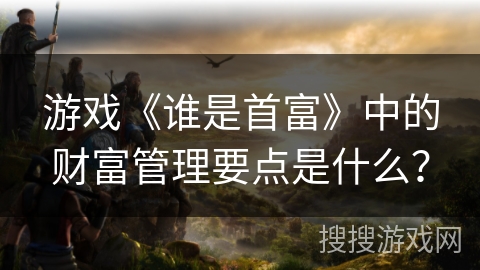 游戏《谁是首富》中的财富管理要点是什么？