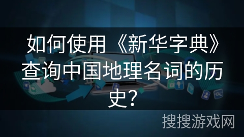 如何使用《新华字典》查询中国地理名词的历史？