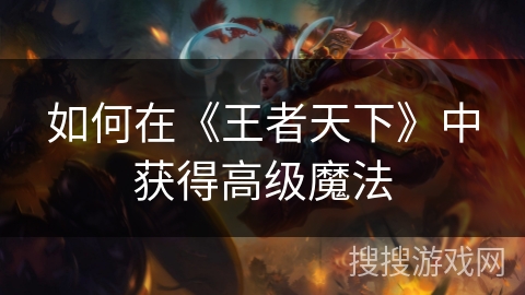 如何在《王者天下》中获得高级魔法 如何在《王者天下》中获得高级魔法