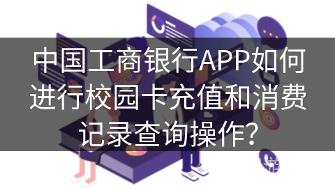 中国工商银行APP如何进行校园卡充值和消费记录查询操作？
