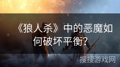《狼人杀》中的恶魔如何破坏平衡? 《狼人杀》中的恶魔如何破坏平衡?