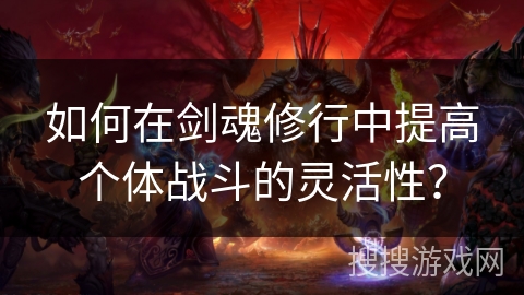 如何在剑魂修行中提高个体战斗的灵活性? 如何在剑魂修行中提高个体战斗的灵活性?