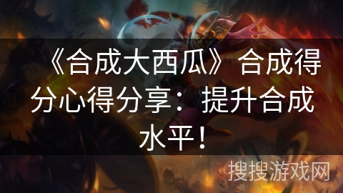 《合成大西瓜》合成得分心得分享：提升合成水平！