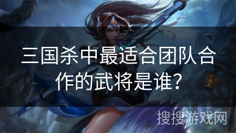 三国杀中最适合团队合作的武将是谁？