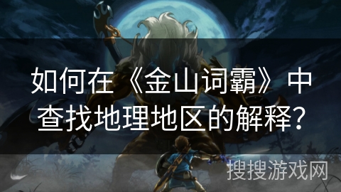 如何在《金山词霸》中查找地理地区的解释？