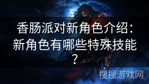 香肠派对新角色介绍：新角色有哪些特殊技能？