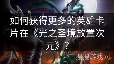 如何获得更多的英雄卡片在《光之圣境放置次元》？