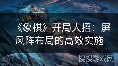 《象棋》开局大招:屏风阵布局的高效实施 《象棋》开局大招:屏风阵布局的高效实施