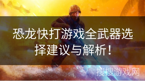 恐龙快打游戏全武器选择建议与解析! 恐龙快打游戏全武器选择建议与解析!