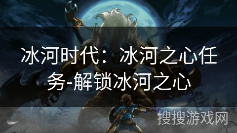 冰河时代:冰河之心任务-解锁冰河之心 冰河时代:冰河之心任务-解锁冰河之心