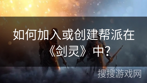 如何加入或创建帮派在《剑灵》中？