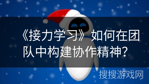 《接力学习》如何在团队中构建协作精神? 《接力学习》如何在团队中构建协作精神?
