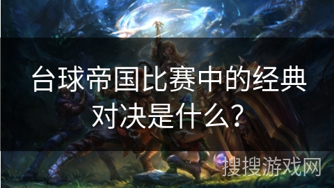 台球帝国比赛中的经典对决是什么？