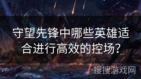 守望先锋中哪些英雄适合进行高效的控场？