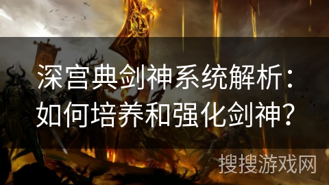 深宫典剑神系统解析：如何培养和强化剑神？