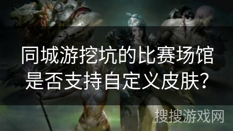 同城游挖坑的比赛场馆是否支持自定义皮肤? 同城游挖坑的比赛场馆是否支持自定义皮肤?