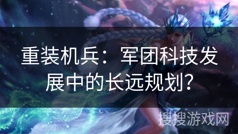 重装机兵:军团科技发展中的长远规划?