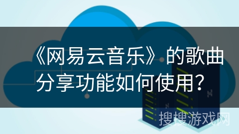 《网易云音乐》的歌曲分享功能如何使用? 《网易云音乐》的歌曲分享功能如何使用?