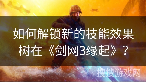 如何解锁新的技能效果树在《剑网3缘起》?