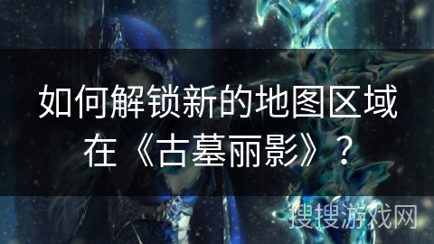 如何解锁新的地图区域在《古墓丽影》?