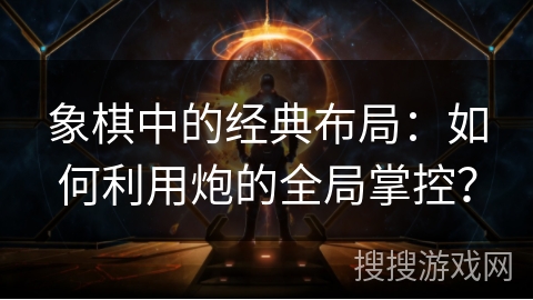 象棋中的经典布局:如何利用炮的全局掌控?