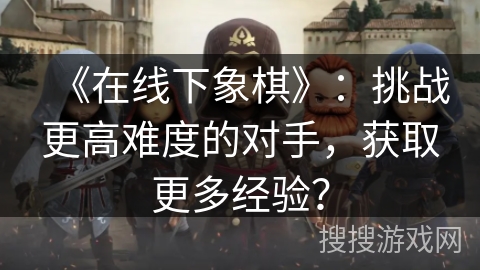 《在线下象棋》:挑战更高难度的对手,获取更多经验?
