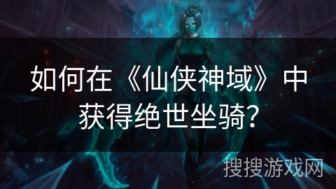 如何在《仙侠神域》中获得绝世坐骑？