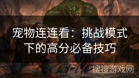 宠物连连看:挑战模式下的高分必备技巧 宠物连连看:挑战模式下的高分必备技巧