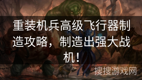 重装机兵高级飞行器制造攻略,制造出强大战机! 重装机兵高级飞行器制造攻略,制造出强大战机!
