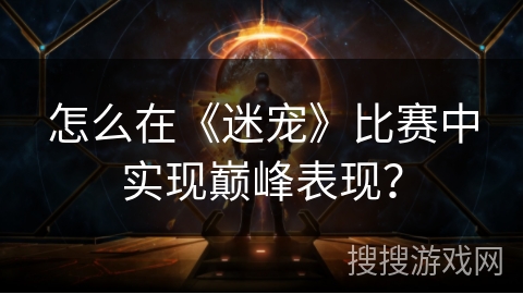 怎么在《迷宠》比赛中实现巅峰表现？