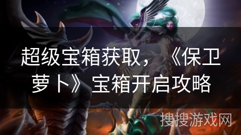 超级宝箱获取,《保卫萝卜》宝箱开启攻略 超级宝箱获取,《保卫萝卜》宝箱开启攻略