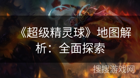 《超级精灵球》地图解析:全面探索 《超级精灵球》地图解析:全面探索