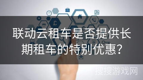联动云租车是否提供长期租车的特别优惠？