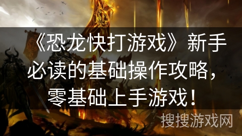 《恐龙快打游戏》新手必读的基础操作攻略,零基础上手游戏! 《恐龙快打游戏》新手必读的基础操作攻略,零基础上手游戏!