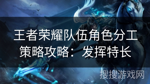 王者荣耀队伍角色分工策略攻略:发挥特长 王者荣耀队伍角色分工策略攻略:发挥特长