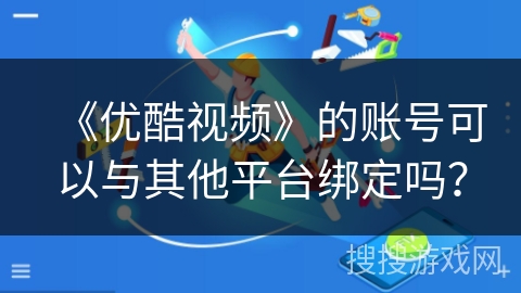 《优酷视频》的账号可以与其他平台绑定吗？