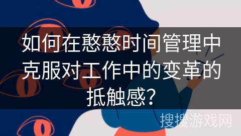 如何在憨憨时间管理中克服对工作中的变革的抵触感？