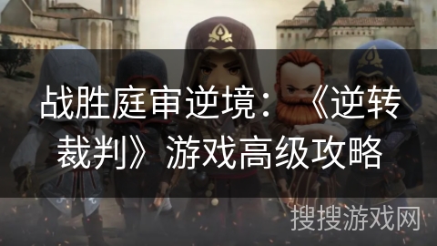 战胜庭审逆境:《逆转裁判》游戏高级攻略 战胜庭审逆境:《逆转裁判》游戏高级攻略