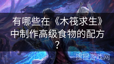 有哪些在《木筏求生》中制作高级食物的配方？