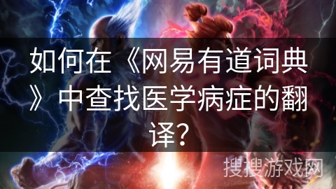 如何在《网易有道词典》中查找医学病症的翻译？