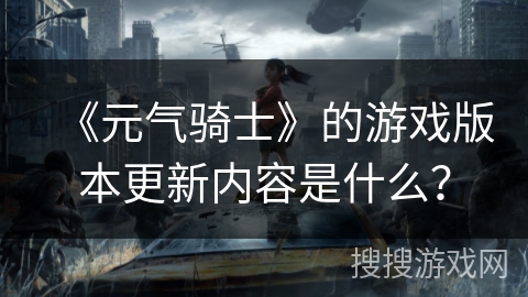 《元气骑士》的游戏版本更新内容是什么？