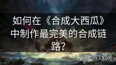 如何在《合成大西瓜》中制作最完美的合成链路？