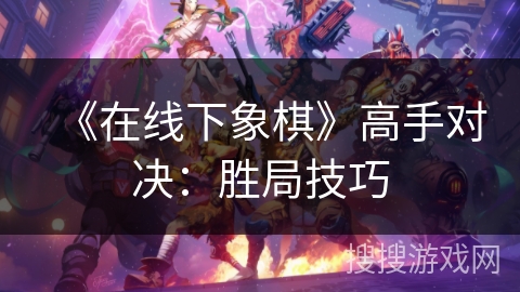 《在线下象棋》高手对决:胜局技巧 《在线下象棋》高手对决:胜局技巧