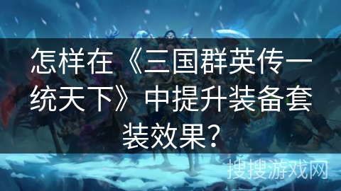 怎样在《三国群英传一统天下》中提升装备套装效果? 怎样在《三国群英传一统天下》中提升装备套装效果?