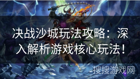 决战沙城玩法攻略：深入解析游戏核心玩法！