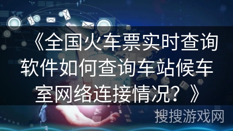 《全国火车票实时查询软件如何查询车站候车室网络连接情况？》